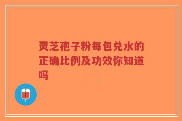 灵芝孢子粉每包兑水的正确比例及功效你知道吗-第1张图片-超越