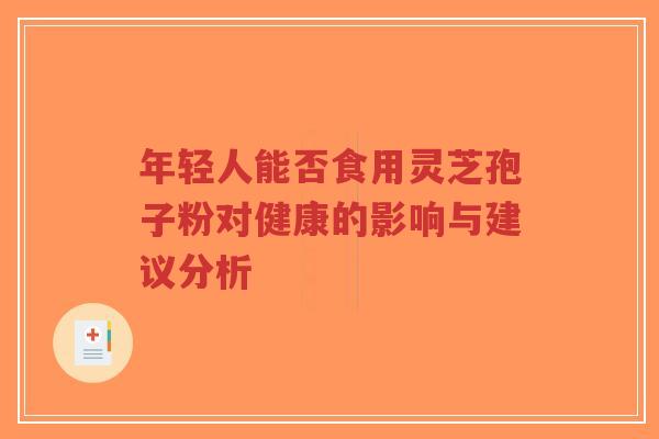 年轻人能否食用灵芝孢子粉对健康的影响与建议分析-第1张图片-超越 年轻人能否食用灵芝孢子粉对健康的影响与建议分析-第1张图片-超越