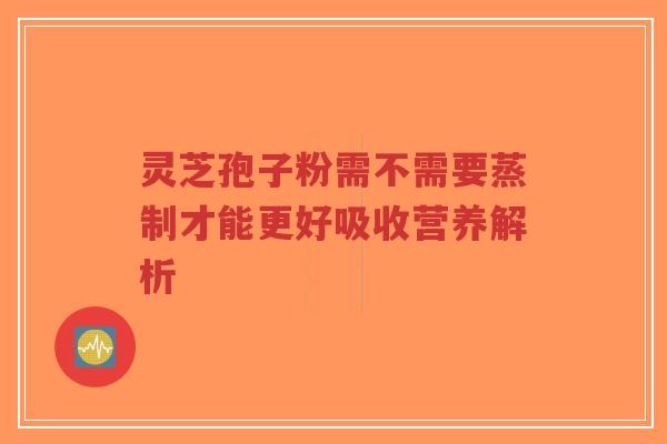 灵芝孢子粉需不需要蒸制才能更好吸收营养解析-第1张图片-超越 灵芝孢子粉需不需要蒸制才能更好吸收营养解析-第1张图片-超越