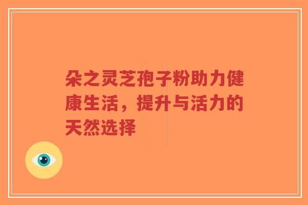朵之灵芝孢子粉助力健康生活，提升与活力的天然选择-第1张图片-超越
