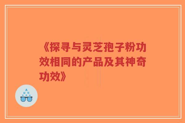 《探寻与灵芝孢子粉功效相同的产品及其神奇功效》-第1张图片-超越 《探寻与灵芝孢子粉功效相同的产品及其神奇功效》-第1张图片-超越