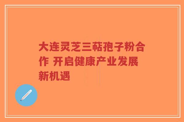 大连灵芝三萜孢子粉合作 开启健康产业发展新机遇-第1张图片-超越 大连灵芝三萜孢子粉合作 开启健康产业发展新机遇-第1张图片-超越