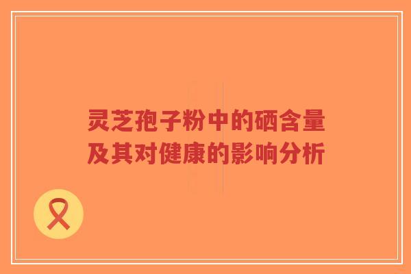 灵芝孢子粉中的硒含量及其对健康的影响分析-第1张图片-超越 灵芝孢子粉中的硒含量及其对健康的影响分析-第1张图片-超越