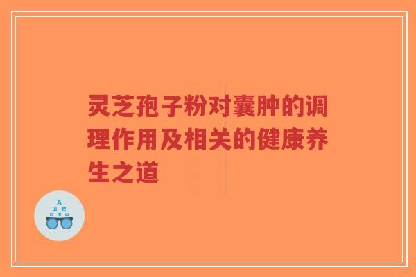 灵芝孢子粉对囊肿的调理作用及相关的健康养生之道-第1张图片-超越 灵芝孢子粉对囊肿的调理作用及相关的健康养生之道-第1张图片-超越