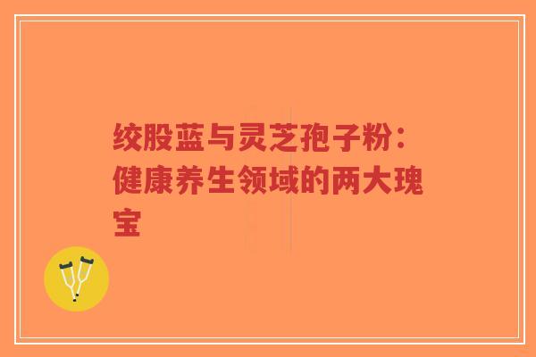 绞股蓝与灵芝孢子粉:健康养生领域的两大瑰宝-第1张图片-超越 绞股蓝与灵芝孢子粉:健康养生领域的两大瑰宝-第1张图片-超越