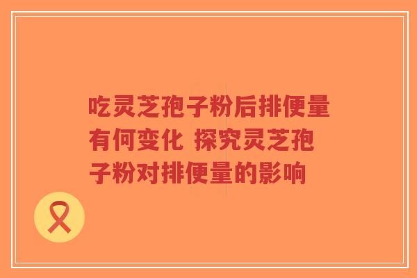 吃灵芝孢子粉后排便量有何变化 探究灵芝孢子粉对排便量的影响-第1张图片-超越 吃灵芝孢子粉后排便量有何变化 探究灵芝孢子粉对排便量的影响-第1张图片-超越