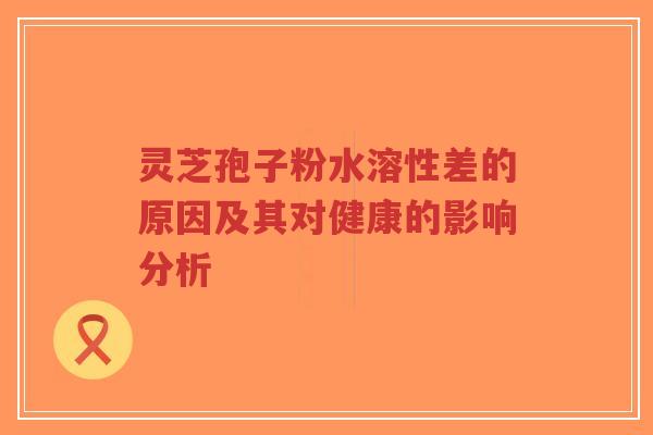灵芝孢子粉水溶性差的原因及其对健康的影响分析-第1张图片-超越 灵芝孢子粉水溶性差的原因及其对健康的影响分析-第1张图片-超越