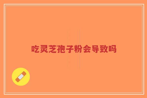 吃灵芝孢子粉会导致吗-第1张图片-超越 吃灵芝孢子粉会导致吗-第1张图片-超越