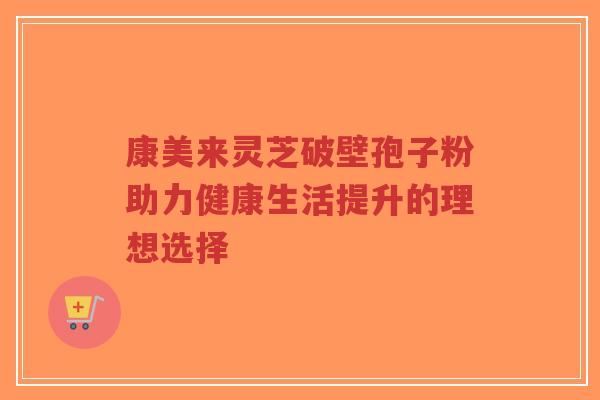 康美来灵芝破壁孢子粉助力健康生活提升的理想选择-第1张图片-超越 康美来灵芝破壁孢子粉助力健康生活提升的理想选择-第1张图片-超越