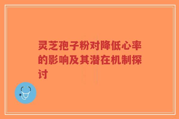 灵芝孢子粉对降低心率的影响及其潜在机制探讨-第1张图片-超越 灵芝孢子粉对降低心率的影响及其潜在机制探讨-第1张图片-超越
