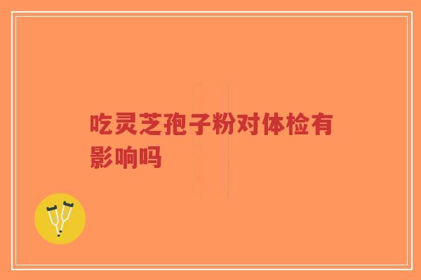吃灵芝孢子粉对体检有影响吗-第1张图片-超越 吃灵芝孢子粉对体检有影响吗-第1张图片-超越