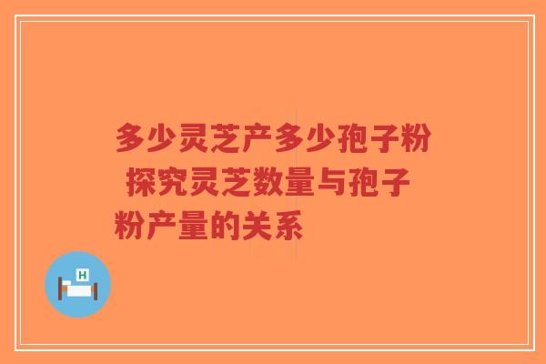 多少灵芝产多少孢子粉 探究灵芝数量与孢子粉产量的关系-第1张图片-超越