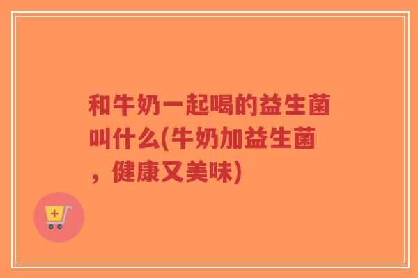 和牛奶一起喝的益生菌叫什么(牛奶加益生菌,健康又美味)-第1张图片-超越 和牛奶一起喝的益生菌叫什么(牛奶加益生菌,健康又美味)-第1张图片-超越