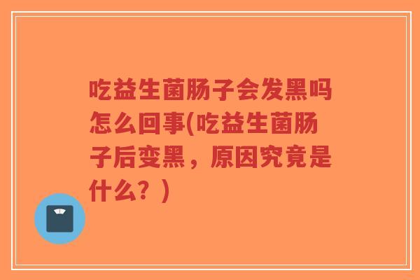 吃益生菌肠子会发黑吗怎么回事(吃益生菌肠子后变黑,原因究竟是什么?)-第1张图片-超越 吃益生菌肠子会发黑吗怎么回事(吃益生菌肠子后变黑,原因究竟是什么?)-第1张图片-超越