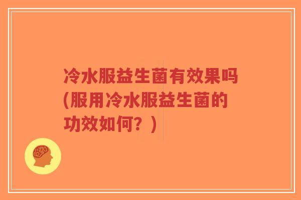 冷水服益生菌有效果吗(服用冷水服益生菌的功效如何?)-第1张图片-超越 冷水服益生菌有效果吗(服用冷水服益生菌的功效如何?)-第1张图片-超越