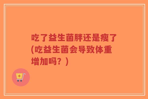 吃了益生菌胖还是瘦了(吃益生菌会导致体重增加吗?)-第1张图片-超越 吃了益生菌胖还是瘦了(吃益生菌会导致体重增加吗?)-第1张图片-超越