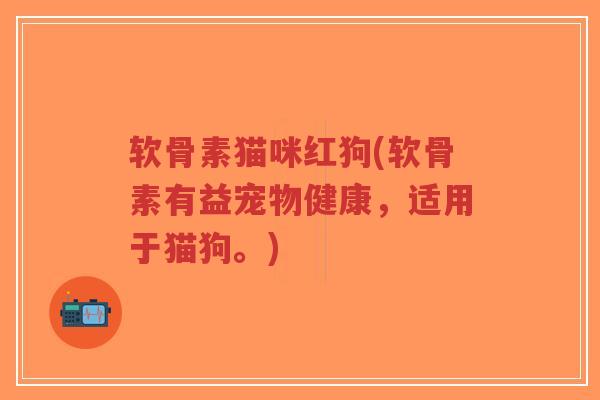 软骨素猫咪红狗(软骨素有益宠物健康，适用于猫狗。)-第1张图片-超越