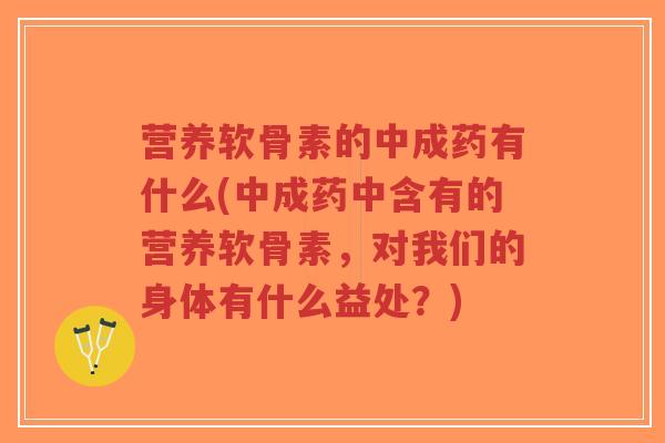 营养软骨素的中成药有什么(中成药中含有的营养软骨素,对我们的身体有什么益处?)-第1张图片-超越 营养软骨素的中成药有什么(中成药中含有的营养软骨素,对我们的身体有什么益处?)-第1张图片-超越