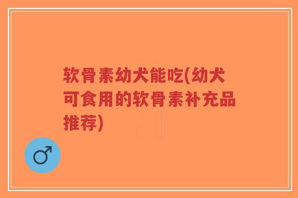 软骨素幼犬能吃(幼犬可食用的软骨素补充品推荐)-第1张图片-超越 软骨素幼犬能吃(幼犬可食用的软骨素补充品推荐)-第1张图片-超越