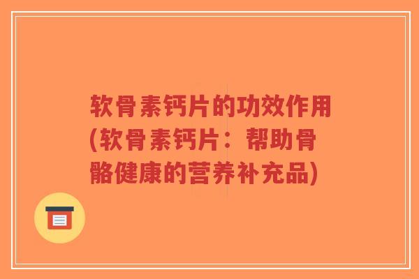 软骨素钙片的功效作用(软骨素钙片:帮助骨骼健康的营养补充品)-第1张图片-超越 软骨素钙片的功效作用(软骨素钙片:帮助骨骼健康的营养补充品)-第1张图片-超越