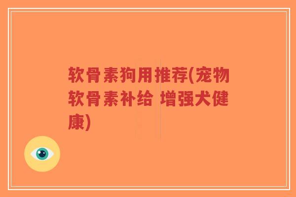 软骨素狗用推荐(宠物软骨素补给 增强犬健康)-第1张图片-超越 软骨素狗用推荐(宠物软骨素补给 增强犬健康)-第1张图片-超越