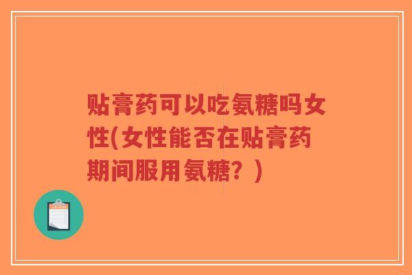 贴膏药可以吃氨糖吗女性(女性能否在贴膏药期间服用氨糖？)-第1张图片-超越