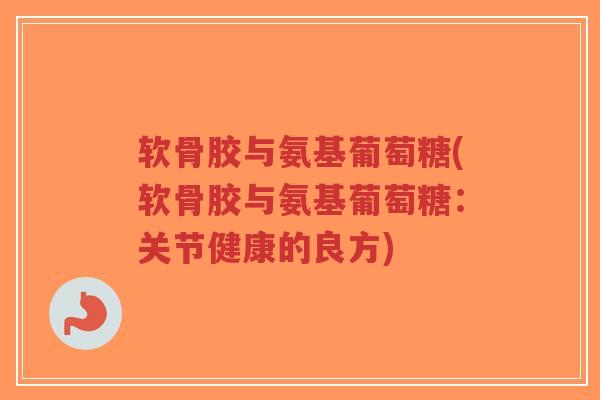 软骨胶与氨基葡萄糖(软骨胶与氨基葡萄糖:关节健康的良方)-第1张图片-超越 软骨胶与氨基葡萄糖(软骨胶与氨基葡萄糖:关节健康的良方)-第1张图片-超越
