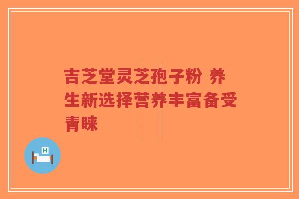 吉芝堂灵芝孢子粉 养生新选择营养丰富备受青睐-第1张图片-超越 吉芝堂灵芝孢子粉 养生新选择营养丰富备受青睐-第1张图片-超越