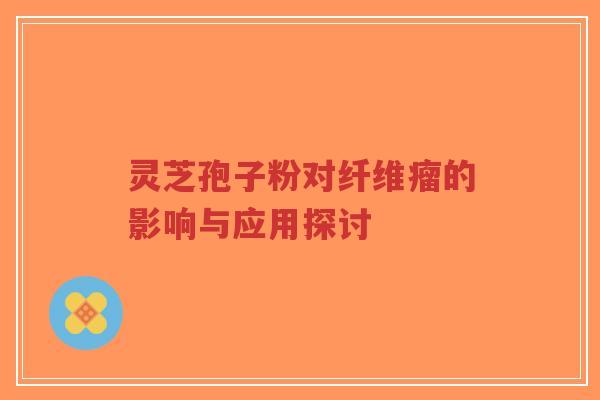灵芝孢子粉对纤维瘤的影响与应用探讨-第1张图片-超越 灵芝孢子粉对纤维瘤的影响与应用探讨-第1张图片-超越