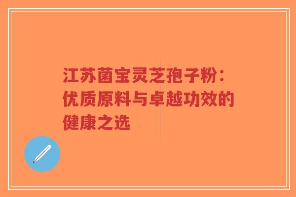 江苏菌宝灵芝孢子粉:优质原料与卓越功效的健康之选-第1张图片-超越 江苏菌宝灵芝孢子粉:优质原料与卓越功效的健康之选-第1张图片-超越