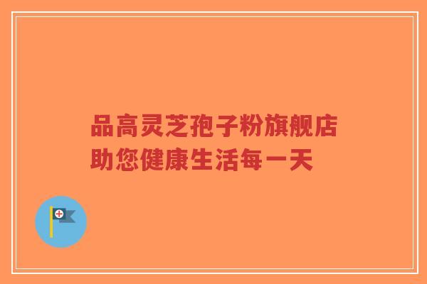 品高灵芝孢子粉旗舰店助您健康生活每一天-第1张图片-超越 品高灵芝孢子粉旗舰店助您健康生活每一天-第1张图片-超越