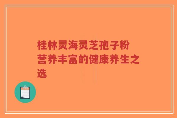 桂林灵海灵芝孢子粉 营养丰富的健康养生之选-第1张图片-超越 桂林灵海灵芝孢子粉 营养丰富的健康养生之选-第1张图片-超越