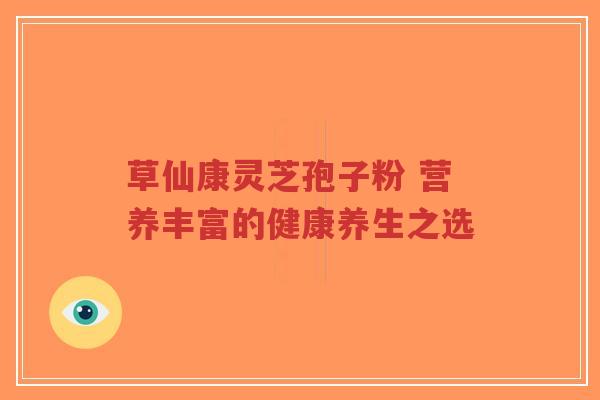 草仙康灵芝孢子粉 营养丰富的健康养生之选-第1张图片-超越 草仙康灵芝孢子粉 营养丰富的健康养生之选-第1张图片-超越