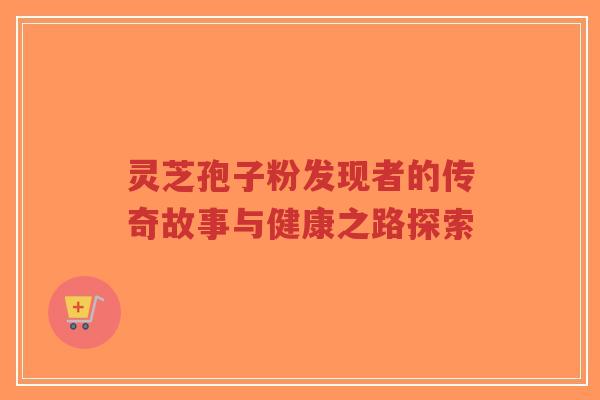 灵芝孢子粉发现者的传奇故事与健康之路探索-第1张图片-超越 灵芝孢子粉发现者的传奇故事与健康之路探索-第1张图片-超越