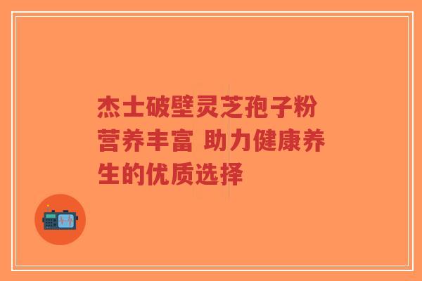 杰士破壁灵芝孢子粉 营养丰富 助力健康养生的优质选择-第1张图片-超越 杰士破壁灵芝孢子粉 营养丰富 助力健康养生的优质选择-第1张图片-超越