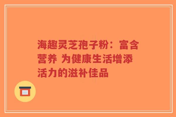 海趣灵芝孢子粉:富含营养 为健康生活增添活力的滋补佳品-第1张图片-超越 海趣灵芝孢子粉:富含营养 为健康生活增添活力的滋补佳品-第1张图片-超越