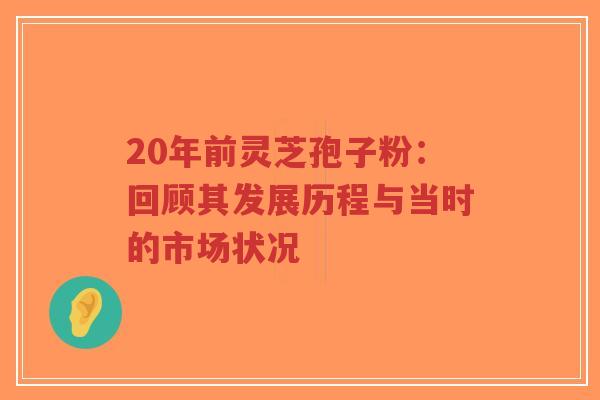 20年前灵芝孢子粉：回顾其发展历程与当时的市场状况-第1张图片-超越