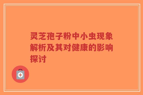 灵芝孢子粉中小虫现象解析及其对健康的影响探讨-第1张图片-超越 灵芝孢子粉中小虫现象解析及其对健康的影响探讨-第1张图片-超越