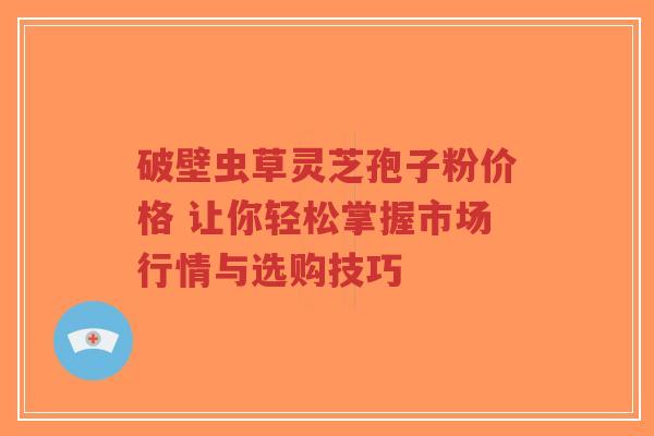 破壁虫草灵芝孢子粉价格 让你轻松掌握市场行情与选购技巧-第1张图片-超越 破壁虫草灵芝孢子粉价格 让你轻松掌握市场行情与选购技巧-第1张图片-超越
