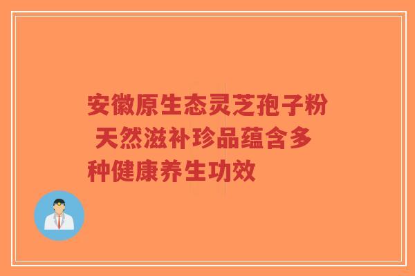 安徽原生态灵芝孢子粉 天然滋补珍品蕴含多种健康养生功效-第1张图片-超越 安徽原生态灵芝孢子粉 天然滋补珍品蕴含多种健康养生功效-第1张图片-超越