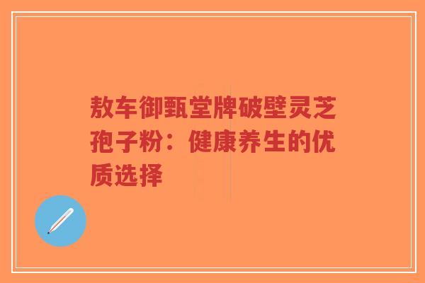 敖车御甄堂牌破壁灵芝孢子粉:健康养生的优质选择-第1张图片-超越 敖车御甄堂牌破壁灵芝孢子粉:健康养生的优质选择-第1张图片-超越