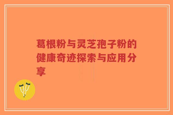 葛根粉与灵芝孢子粉的健康奇迹探索与应用分享-第1张图片-超越 葛根粉与灵芝孢子粉的健康奇迹探索与应用分享-第1张图片-超越