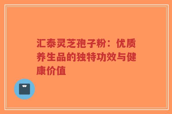 汇泰灵芝孢子粉:优质养生品的独特功效与健康价值-第1张图片-超越 汇泰灵芝孢子粉:优质养生品的独特功效与健康价值-第1张图片-超越