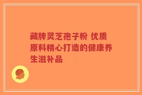 藏牌灵芝孢子粉 优质原料精心打造的健康养生滋补品-第1张图片-超越 藏牌灵芝孢子粉 优质原料精心打造的健康养生滋补品-第1张图片-超越