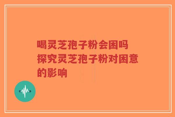 喝灵芝孢子粉会困吗 探究灵芝孢子粉对困意的影响-第1张图片-超越