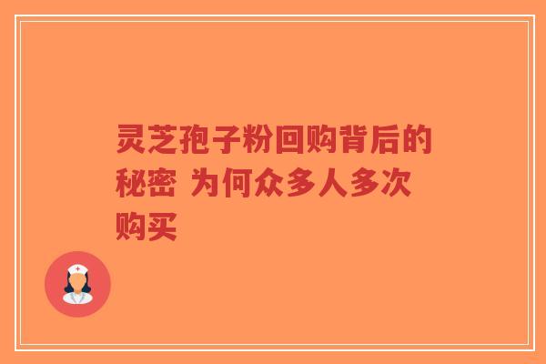 灵芝孢子粉回购背后的秘密 为何众多人多次购买-第1张图片-超越 灵芝孢子粉回购背后的秘密 为何众多人多次购买-第1张图片-超越