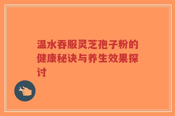 温水吞服灵芝孢子粉的健康秘诀与养生效果探讨-第1张图片-超越 温水吞服灵芝孢子粉的健康秘诀与养生效果探讨-第1张图片-超越