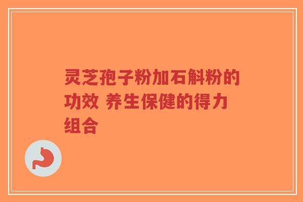 灵芝孢子粉加石斛粉的功效 养生保健的得力组合-第1张图片-超越 灵芝孢子粉加石斛粉的功效 养生保健的得力组合-第1张图片-超越