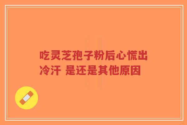 吃灵芝孢子粉后心慌出冷汗 是还是其他原因-第1张图片-超越 吃灵芝孢子粉后心慌出冷汗 是还是其他原因-第1张图片-超越