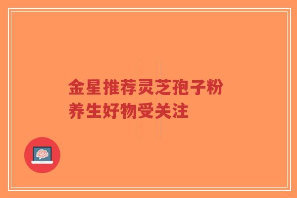 金星推荐灵芝孢子粉 养生好物受关注-第1张图片-超越 金星推荐灵芝孢子粉 养生好物受关注-第1张图片-超越